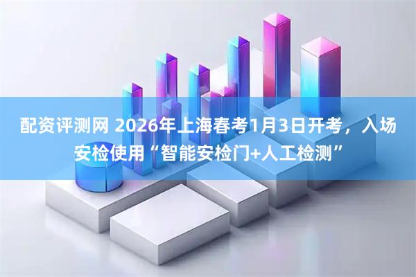 配资评测网 2026年上海春考1月3日开考，入场安检使用“智能安检门+人工检测”