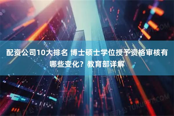 配资公司10大排名 博士硕士学位授予资格审核有哪些变化？教育部详解