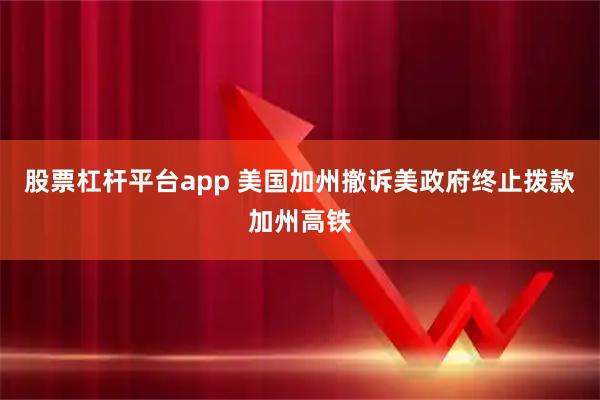 股票杠杆平台app 美国加州撤诉美政府终止拨款加州高铁