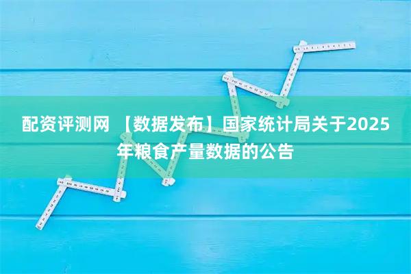 配资评测网 【数据发布】国家统计局关于2025年粮食产量数据的公告