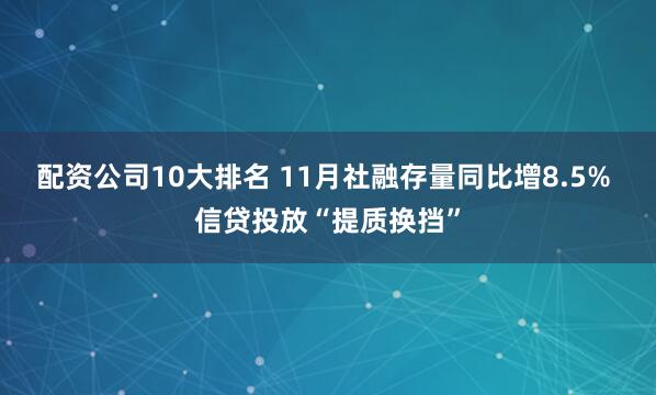 配资公司10大排名 11月社融存量同比增8.5% 信贷投放“提质换挡”