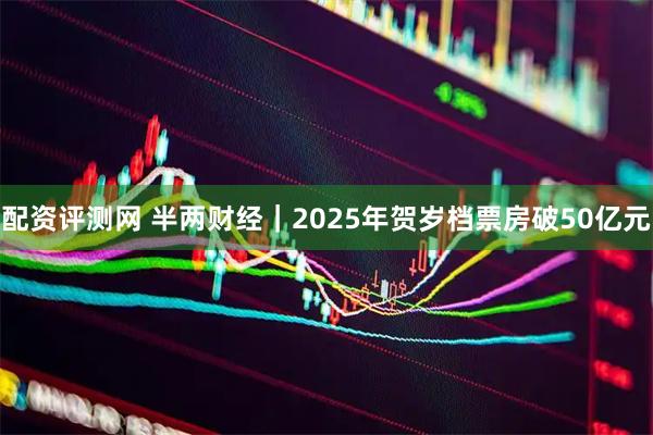 配资评测网 半两财经｜2025年贺岁档票房破50亿元