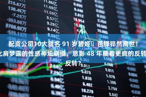 配资公司10大排名 91 岁碧姬・芭铎猝然离世！比肩梦露的性感神坛崩塌，息影 48 年藏着更疯的反转？