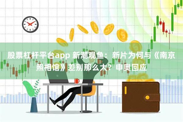 股票杠杆平台app 新潮观鱼：新片为何与《南京照相馆》差别那么大？申奥回应