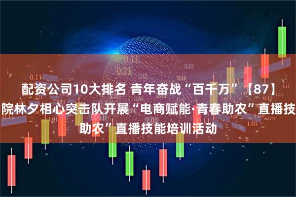 配资公司10大排名 青年奋战“百千万”【87】丨计算机学院林夕相心突击队开展“电商赋能·青春助农”直播技能培训活动