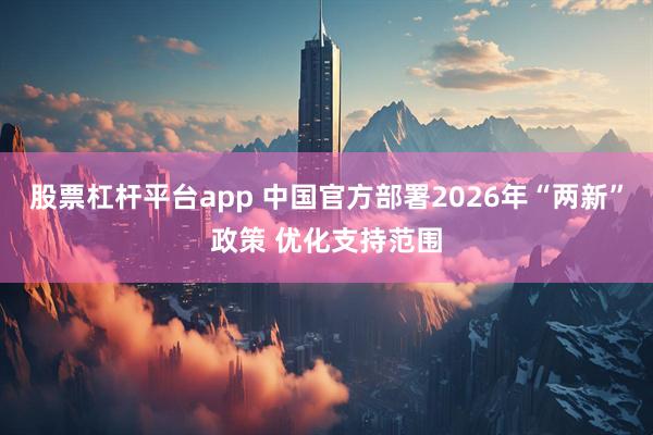 股票杠杆平台app 中国官方部署2026年“两新”政策 优化支持范围