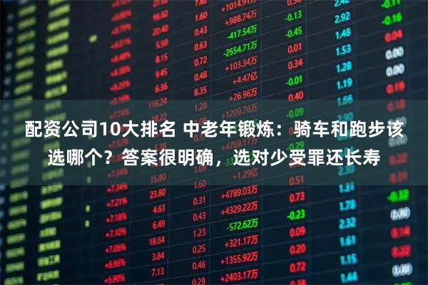 配资公司10大排名 中老年锻炼：骑车和跑步该选哪个？答案很明确，选对少受罪还长寿