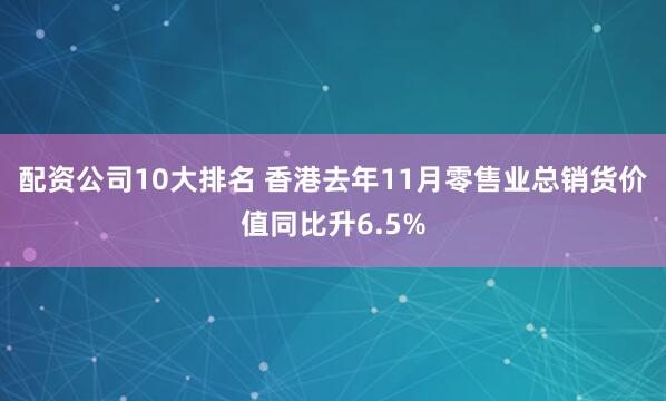 配资公司10大排名 香港去年11月零售业总销货价值同比升6.5%