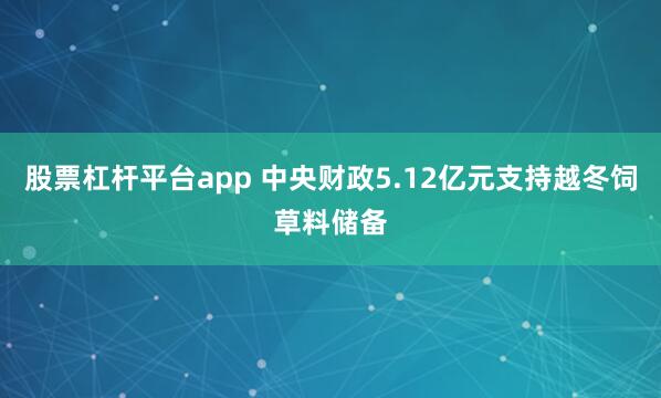 股票杠杆平台app 中央财政5.12亿元支持越冬饲草料储备