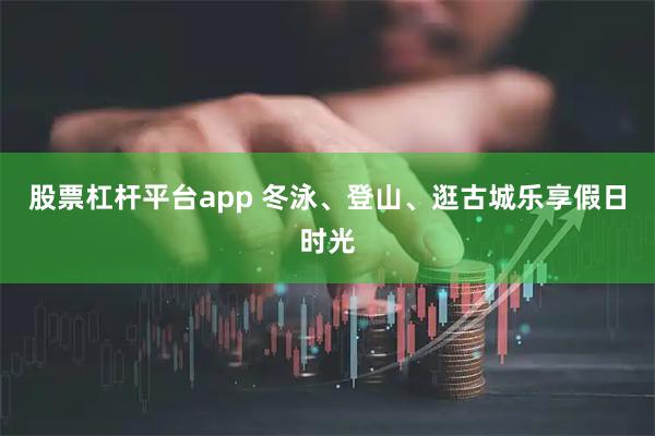 股票杠杆平台app 冬泳、登山、逛古城乐享假日时光