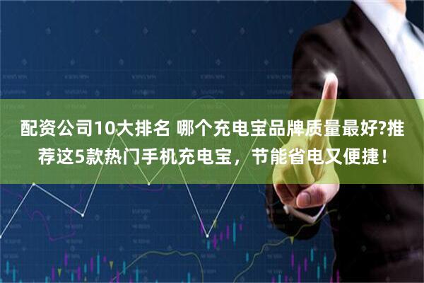 配资公司10大排名 哪个充电宝品牌质量最好?推荐这5款热门手机充电宝，节能省电又便捷！