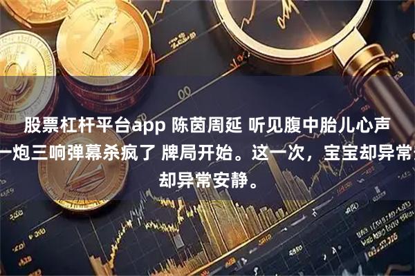 股票杠杆平台app 陈茵周延 听见腹中胎儿心声我却一炮三响弹幕杀疯了 牌局开始。这一次，宝宝却异常安静。
