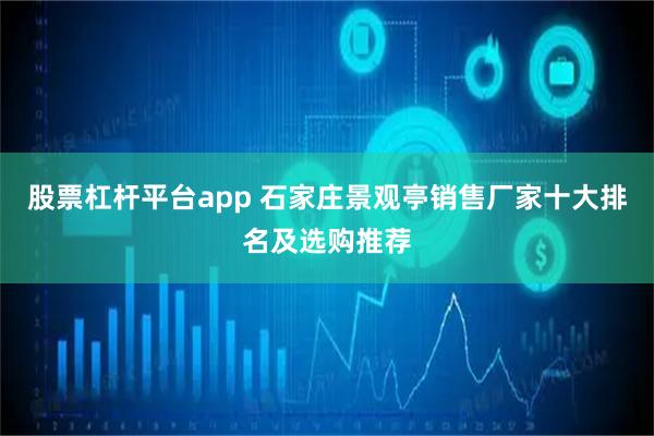股票杠杆平台app 石家庄景观亭销售厂家十大排名及选购推荐