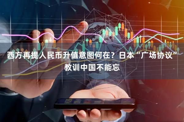 西方再提人民币升值意图何在?日本“广场协议”教训中国不能忘