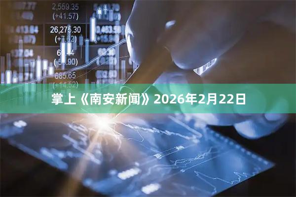 掌上《南安新闻》2026年2月22日