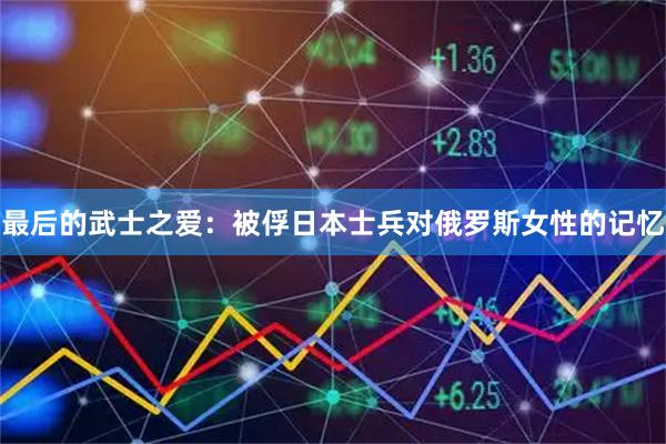 最后的武士之爱：被俘日本士兵对俄罗斯女性的记忆