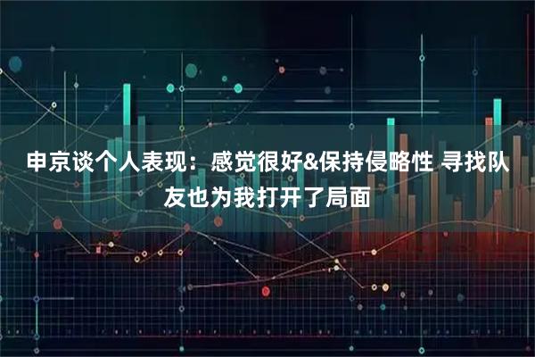 申京谈个人表现：感觉很好&保持侵略性 寻找队友也为我打开了局面