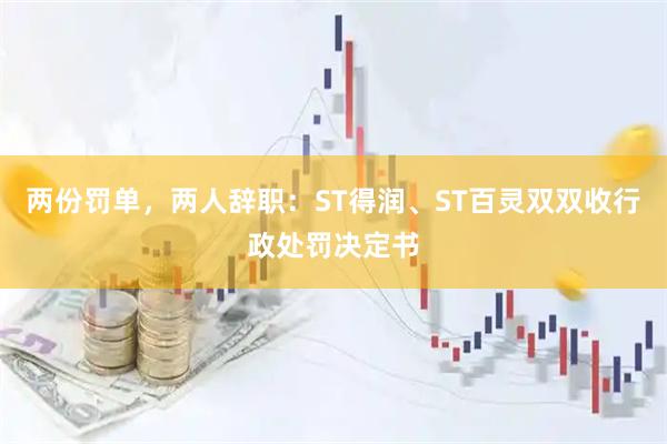 两份罚单，两人辞职：ST得润、ST百灵双双收行政处罚决定书