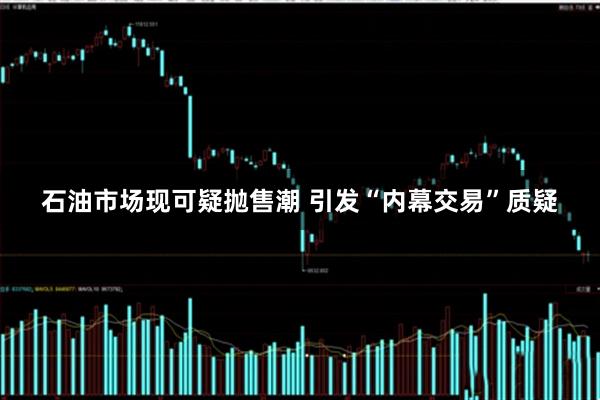石油市场现可疑抛售潮 引发“内幕交易”质疑