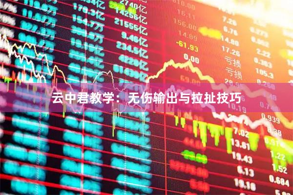 云中君教学：无伤输出与拉扯技巧