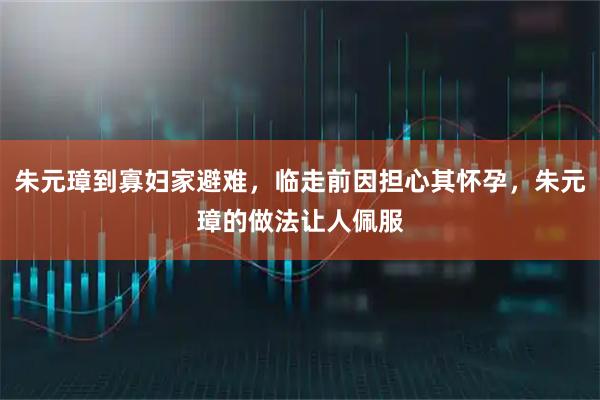 朱元璋到寡妇家避难，临走前因担心其怀孕，朱元璋的做法让人佩服