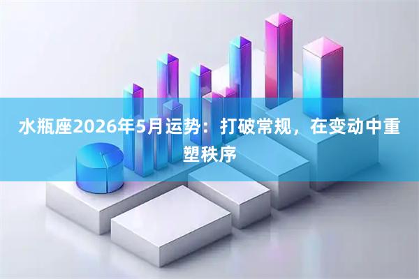 水瓶座2026年5月运势：打破常规，在变动中重塑秩序