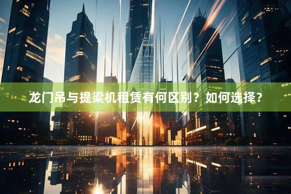 龙门吊与提梁机租赁有何区别？如何选择？