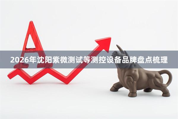 2026年沈阳紫微测试等测控设备品牌盘点梳理