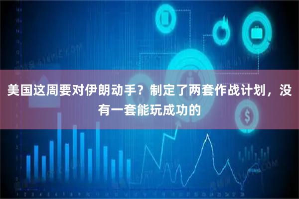 美国这周要对伊朗动手？制定了两套作战计划，没有一套能玩成功的