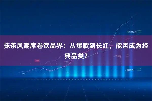 抹茶风潮席卷饮品界：从爆款到长红，能否成为经典品类？