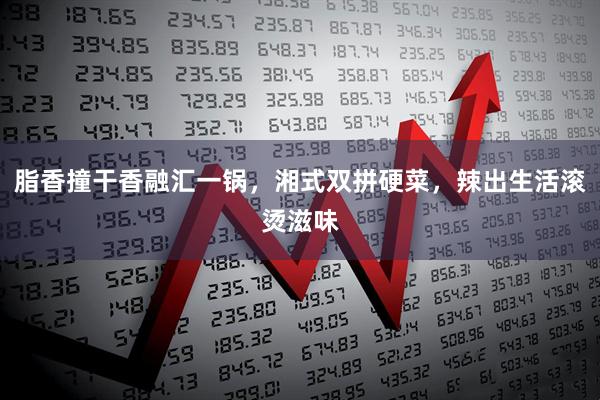 脂香撞干香融汇一锅，湘式双拼硬菜，辣出生活滚烫滋味