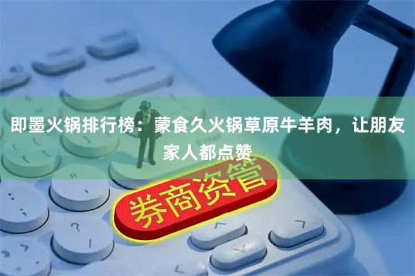 即墨火锅排行榜：蒙食久火锅草原牛羊肉，让朋友家人都点赞