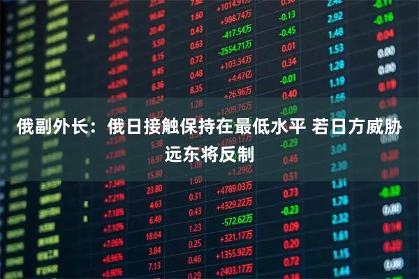 俄副外长：俄日接触保持在最低水平 若日方威胁远东将反制
