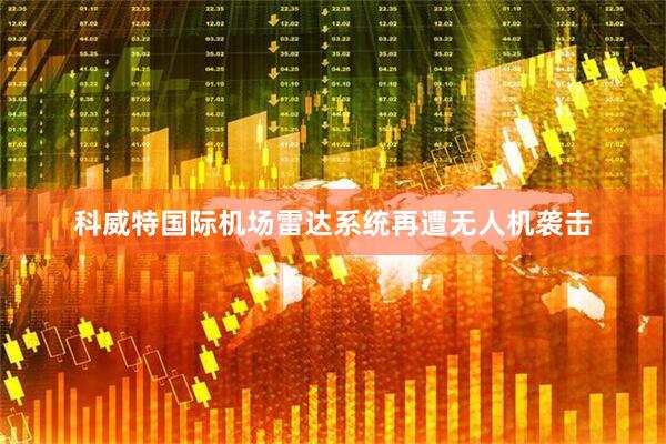 科威特国际机场雷达系统再遭无人机袭击