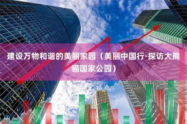 建设万物和谐的美丽家园(美丽中国行·探访大熊猫国家公园)