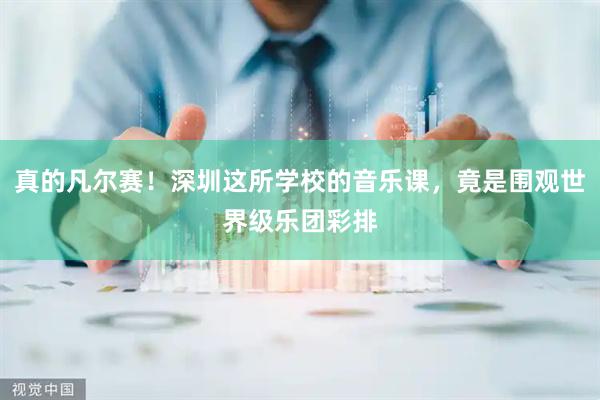 真的凡尔赛！深圳这所学校的音乐课，竟是围观世界级乐团彩排