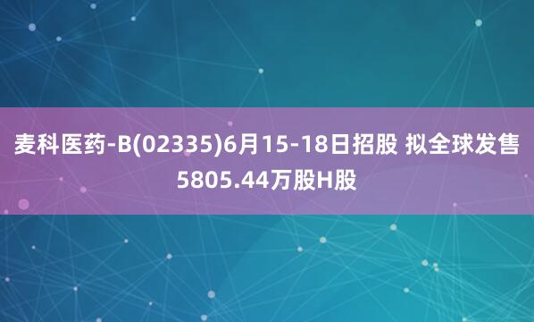 麦科医药-B(02335)6月15-18日招股 拟全球发售5805.44万股H股