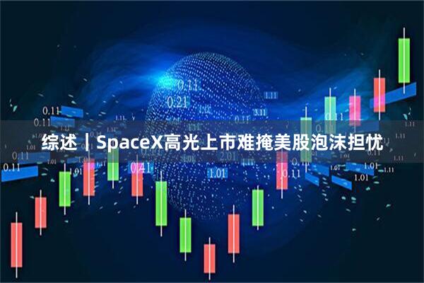 综述｜SpaceX高光上市难掩美股泡沫担忧