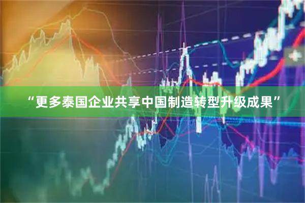 “更多泰国企业共享中国制造转型升级成果”