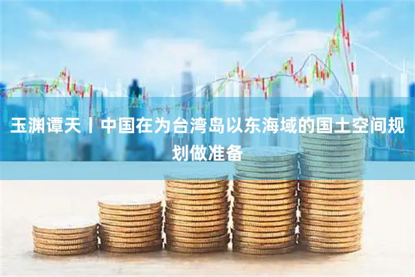 玉渊谭天丨中国在为台湾岛以东海域的国土空间规划做准备