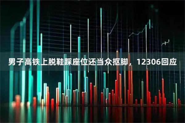 男子高铁上脱鞋踩座位还当众抠脚,12306回应
