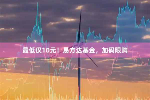 最低仅10元！易方达基金，加码限购