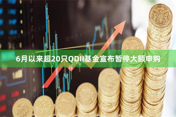 6月以来超20只QDII基金宣布暂停大额申购