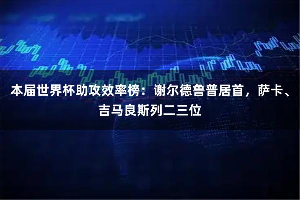 本届世界杯助攻效率榜:谢尔德鲁普居首,萨卡、吉马良斯列二三位