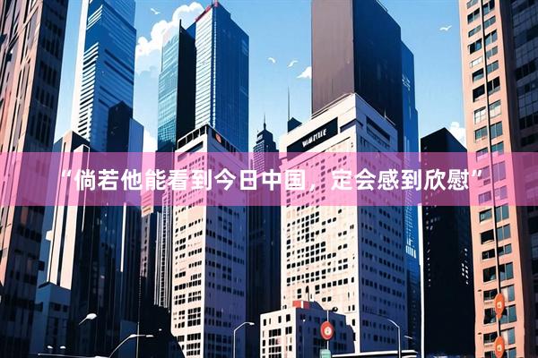 “倘若他能看到今日中国，定会感到欣慰”