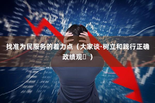 找准为民服务的着力点（大家谈·树立和践行正确政绩观⑭）