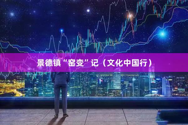 景德镇“窑变”记（文化中国行）