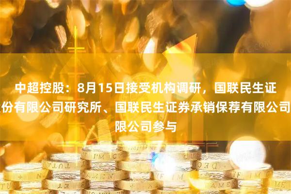 中超控股：8月15日接受机构调研，国联民生证券股份有限公司研究所、国联民生证券承销保荐有限公司参与