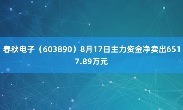 春秋电子（603890）8月17日主力资金净卖出6517.89万元