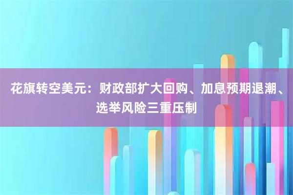 花旗转空美元：财政部扩大回购、加息预期退潮、选举风险三重压制